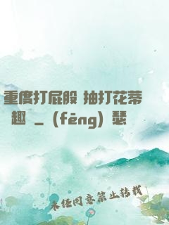 重度打屁股 抽打花蒂筆趣閣